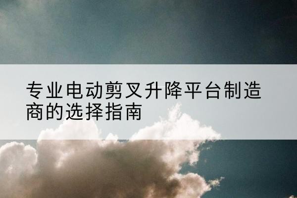 镇赉电动剪叉升降平台厂家-专业电动剪叉升降平台制造商的选择指南