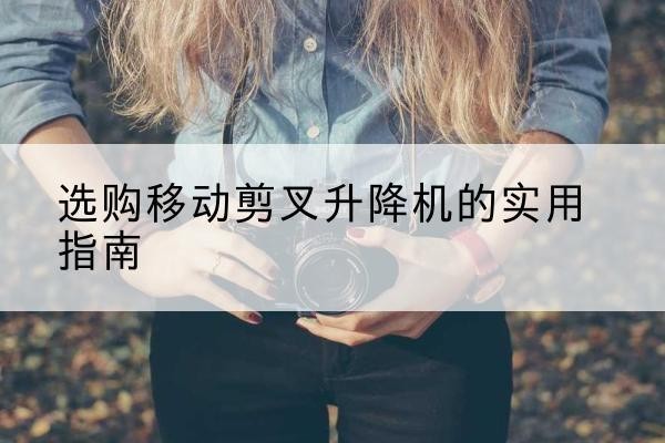 镇赉移动剪叉升降机怎么选-选购移动剪叉升降机的实用指南
