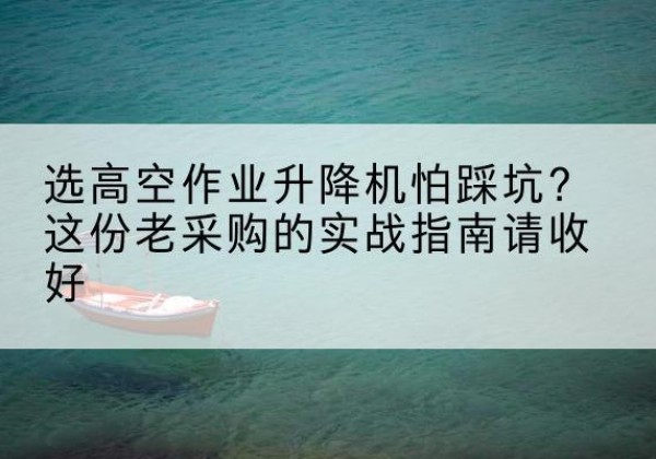镇赉高空作业升降机厂家推荐-选高空作业升降机怕踩坑？这份老采购的实战指南请收好
