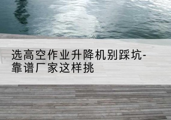 镇赉剪叉式升降机厂家-选高空作业升降机别踩坑-靠谱厂家这样挑