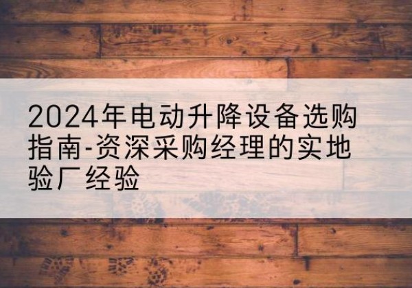 镇赉电动剪叉升降平台厂家-2024年电动升降设备选购指南-资深采购经理的实地验厂经验