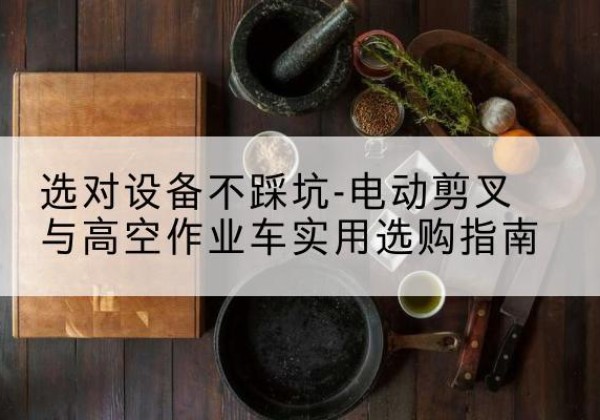 镇赉电动剪叉升降平台怎么选-选对设备不踩坑-电动剪叉与高空作业车实用选购指南