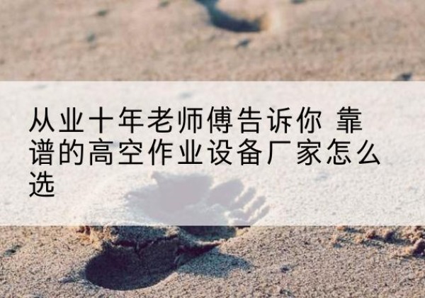 镇赉高空作业升降机厂家推荐-从业十年老师傅告诉你 靠谱的高空作业设备厂家怎么选