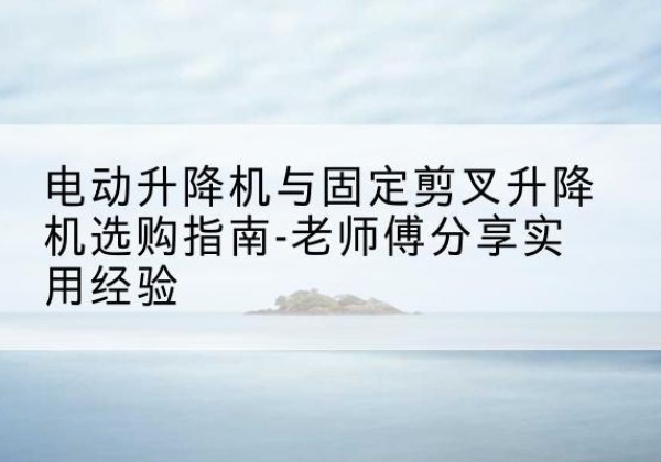 镇赉电动升降机怎么选-电动升降机与固定剪叉升降机选购指南-老师傅分享实用经验