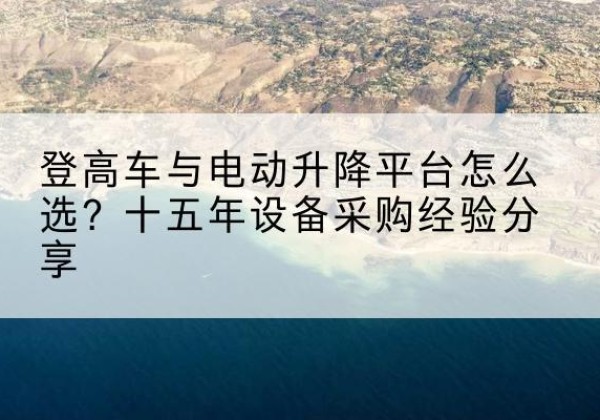 镇赉登高车厂家厂家-登高车与电动升降平台怎么选？十五年设备采购经验分享