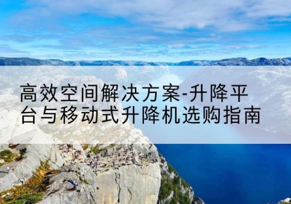 镇赉升降平台厂家-*空间解决方案-升降平台与移动式升降机选购指南