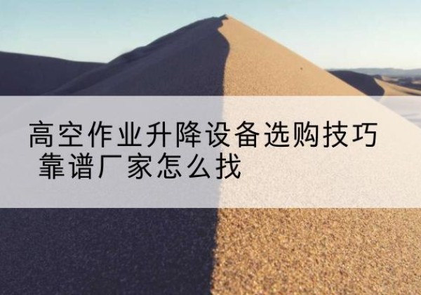 镇赉电动升降平台厂家推荐-高空作业升降设备选购技巧 靠谱厂家怎么找