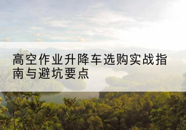 镇赉升降车怎么选-高空作业升降车选购实战指南与避坑要点