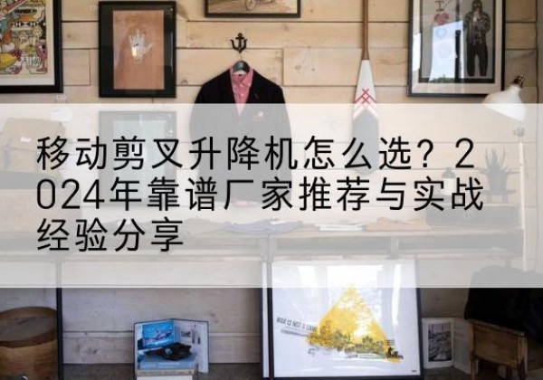 镇赉升降平台厂家推荐-移动剪叉升降机怎么选？2024年靠谱厂家推荐与实战经验分享