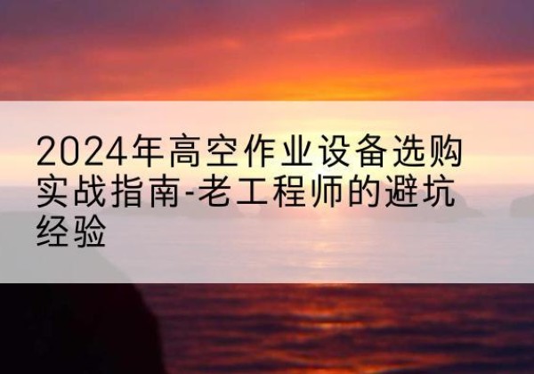 镇赉高空作业升降机厂家推荐-2024年高空作业设备选购实战指南-老工程师的避坑经验