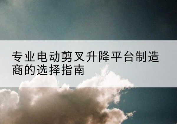 镇赉电动剪叉升降平台厂家-专业电动剪叉升降平台制造商的选择指南