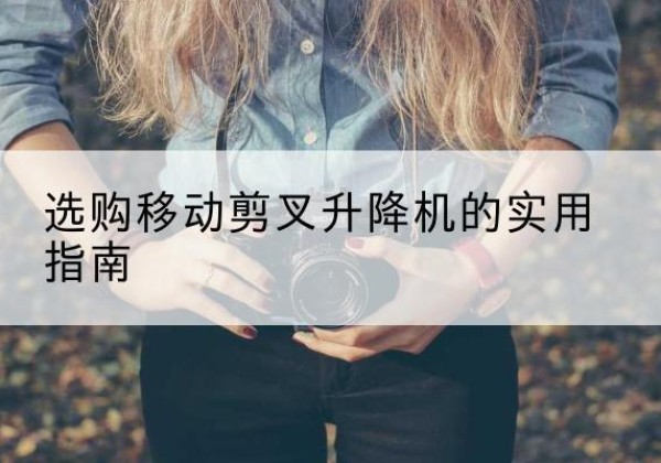 镇赉移动剪叉升降机怎么选-选购移动剪叉升降机的实用指南