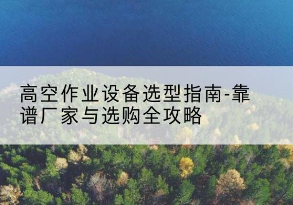 镇赉升降车厂家-高空作业设备选型指南-靠谱厂家与选购全攻略