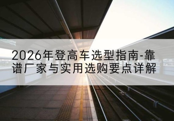 镇赉登高车厂家推荐-2026年登高车选型指南-靠谱厂家与实用选购要点详解